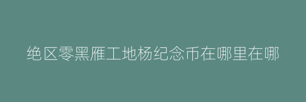 绝区零黑雁工地杨纪念币在哪里在哪