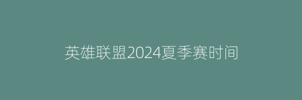 英雄联盟2024夏季赛时间