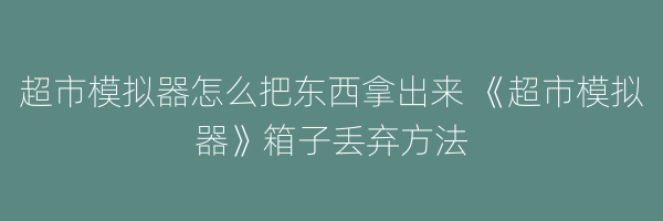 超市模拟器怎么把东西拿出来 《超市模拟器》箱子丢弃方法