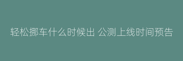 轻松挪车什么时候出 公测上线时间预告