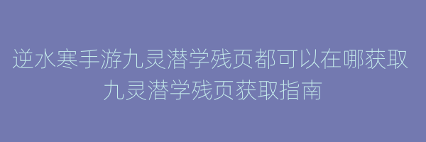 逆水寒手游九灵潜学残页都可以在哪获取 九灵潜学残页获取指南