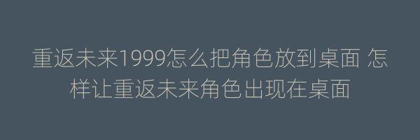 重返未来1999怎么把角色放到桌面 怎样让重返未来角色出现在桌面