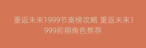 重返未来1999节奏榜攻略 重返未来1999前期角色推荐