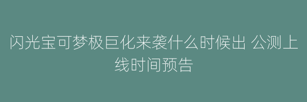 闪光宝可梦极巨化来袭什么时候出 公测上线时间预告