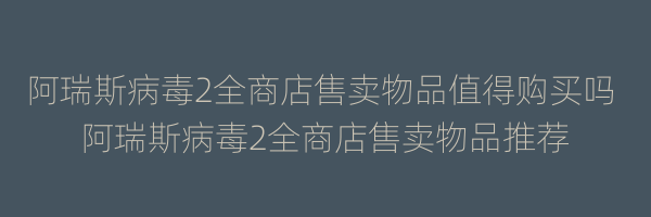 阿瑞斯病毒2全商店售卖物品值得购买吗 阿瑞斯病毒2全商店售卖物品推荐