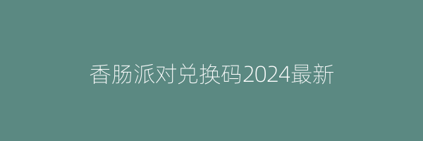 香肠派对兑换码2024最新