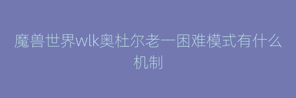 魔兽世界wlk奥杜尔老一困难模式有什么机制