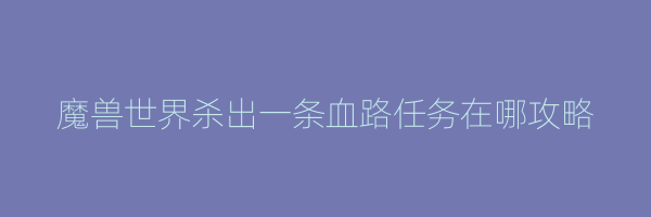 魔兽世界杀出一条血路任务在哪攻略