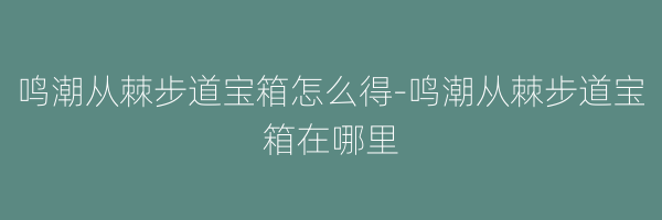 鸣潮从棘步道宝箱怎么得-鸣潮从棘步道宝箱在哪里