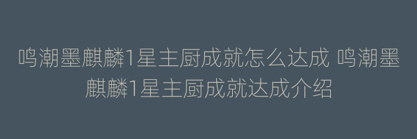 鸣潮墨麒麟1星主厨成就怎么达成 鸣潮墨麒麟1星主厨成就达成介绍