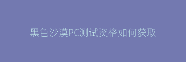 黑色沙漠PC测试资格如何获取