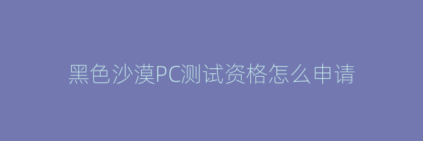 黑色沙漠PC测试资格怎么申请