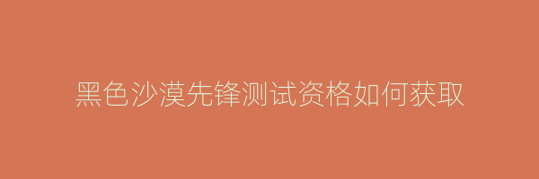 黑色沙漠先锋测试资格如何获取