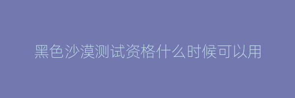 黑色沙漠测试资格什么时候可以用