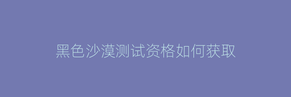 黑色沙漠测试资格如何获取