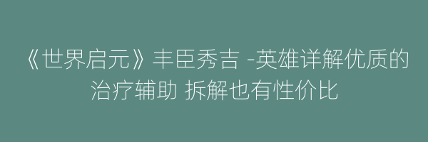 《世界启元》丰臣秀吉 -英雄详解优质的治疗辅助 拆解也有性价比