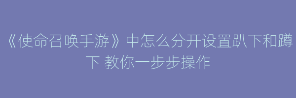 《使命召唤手游》中怎么分开设置趴下和蹲下 教你一步步操作