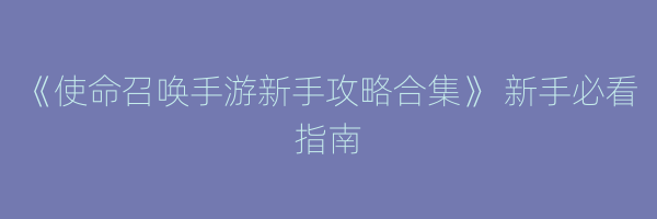 《使命召唤手游新手攻略合集》 新手必看指南