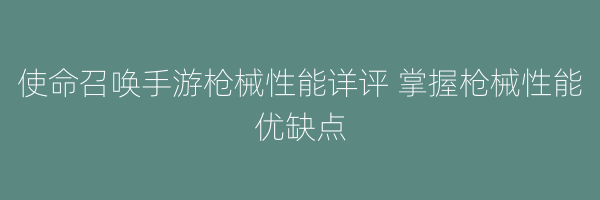 使命召唤手游枪械性能详评 掌握枪械性能优缺点