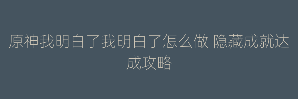 原神我明白了我明白了怎么做 隐藏成就达成攻略