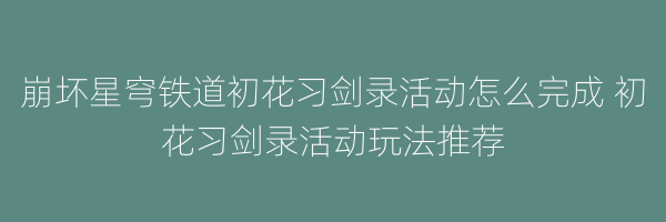 崩坏星穹铁道初花习剑录活动怎么完成 初花习剑录活动玩法推荐