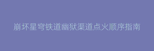 崩坏星穹铁道幽狱渠道点火顺序指南