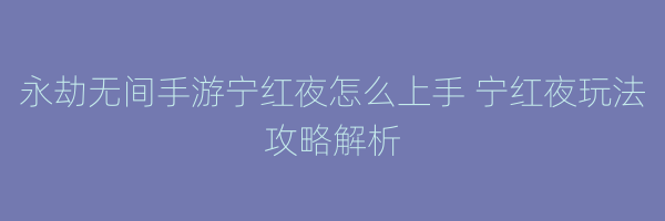 永劫无间手游宁红夜怎么上手 宁红夜玩法攻略解析