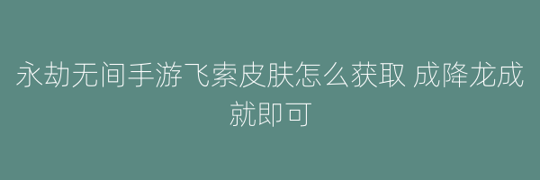 永劫无间手游飞索皮肤怎么获取 成降龙成就即可