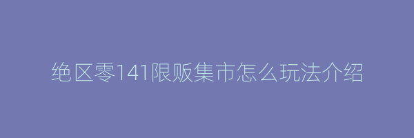 绝区零141限贩集市怎么玩法介绍